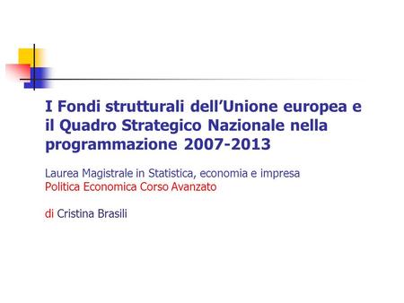 I Fondi strutturali dellUnione europea e il Quadro Strategico Nazionale nella programmazione 2007-2013 Laurea Magistrale in Statistica, economia e impresa.