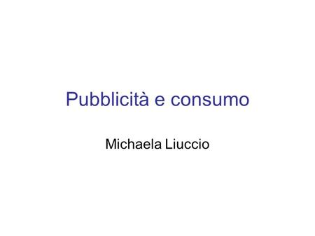 Pubblicità e consumo Michaela Liuccio.