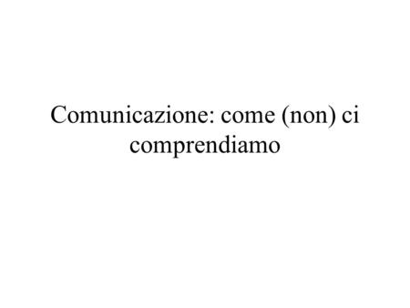 Comunicazione: come (non) ci comprendiamo. Comprensione, incomprensione, rumore C C C (2,2,6,3,2,4)