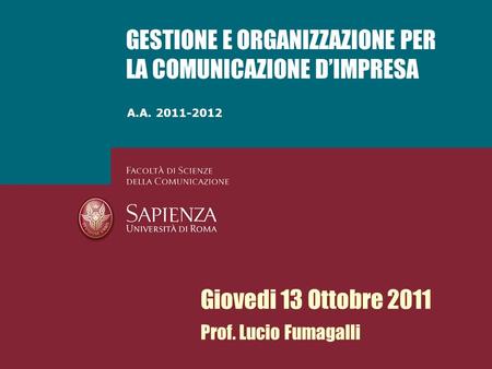A.A. 2011-2012 GESTIONE E ORGANIZZAZIONE PER LA COMUNICAZIONE DIMPRESA Giovedi 13 Ottobre 2011 Prof. Lucio Fumagalli.