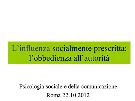 Linfluenza socialmente prescritta: lobbedienza allautorità Psicologia sociale e della comunicazione Roma 22.10.2012.