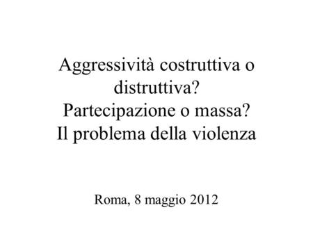 Aggressività costruttiva o distruttiva? Partecipazione o massa? Il problema della violenza Roma, 8 maggio 2012.