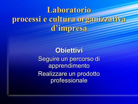 Laboratorio processi e cultura organizzativa dimpresa Obiettivi Seguire un percorso di apprendimento Realizzare un prodotto professionale.