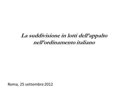 Roma, 25 settembre 2012 prof. avv. Fabio Cintioli Ordinario di Diritto Amministrativo La suddivisione in lotti dellappalto nellordinamento italiano.