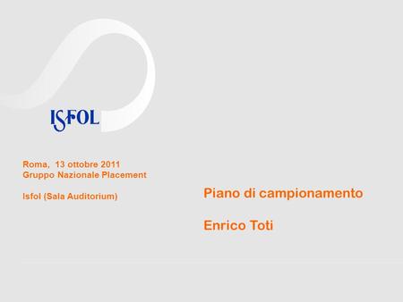 Piano di campionamento Enrico Toti Roma, 13 ottobre 2011 Gruppo Nazionale Placement Isfol (Sala Auditorium)