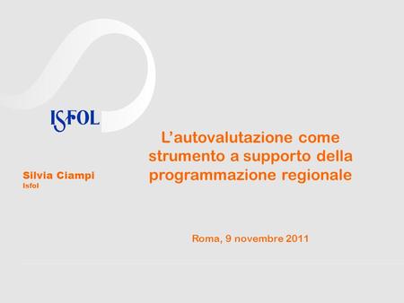 Lautovalutazione come strumento a supporto della programmazione regionale Roma, 9 novembre 2011 Silvia Ciampi Isfol.