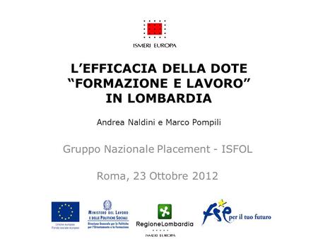 LEFFICACIA DELLA DOTE FORMAZIONE E LAVORO IN LOMBARDIA Andrea Naldini e Marco Pompili Gruppo Nazionale Placement - ISFOL Roma, 23 Ottobre 2012.