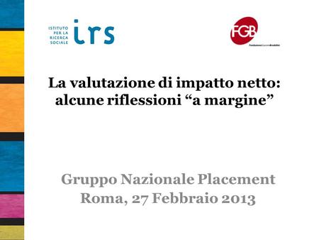 La valutazione di impatto netto: alcune riflessioni a margine Gruppo Nazionale Placement Roma, 27 Febbraio 2013.