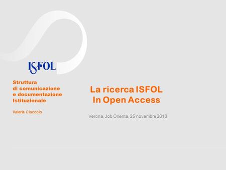 La ricerca ISFOL In Open Access Verona, Job Orienta, 25 novembre 2010 Struttura di comunicazione e documentazione Istituzionale Valeria Cioccolo.