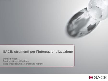 SACE: strumenti per l’internazionalizzazione Danilo Bruschi Direttore Sede di Modena Responsabile Emilia Romagna e Marche.