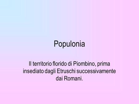 Populonia Il territorio florido di Piombino, prima insediato dagli Etruschi successivamente dai Romani.