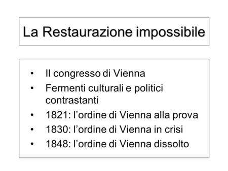 La Restaurazione impossibile Il congresso di Vienna Fermenti culturali e politici contrastanti 1821: lordine di Vienna alla prova 1830: lordine di Vienna.