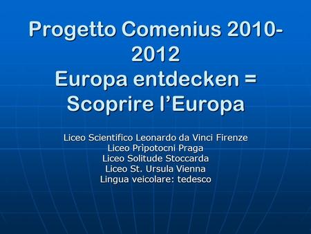 Progetto Comenius 2010- 2012 Europa entdecken = Scoprire lEuropa Liceo Scientifico Leonardo da Vinci Firenze Liceo Prìpotocni Praga Liceo Solitude Stoccarda.