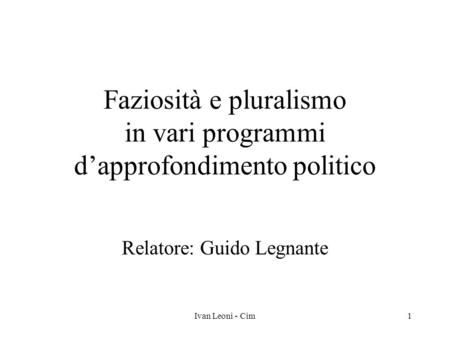 Ivan Leoni - Cim1 Faziosità e pluralismo in vari programmi dapprofondimento politico Relatore: Guido Legnante.