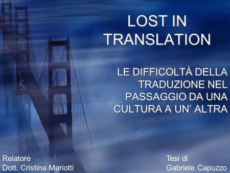 LOST IN TRANSLATION LE DIFFICOLTÀ DELLA TRADUZIONE NEL PASSAGGIO DA UNA CULTURA A UN’ ALTRA Relatore Dott. Cristina Mariotti Tesi di Gabriele Capuzzo.