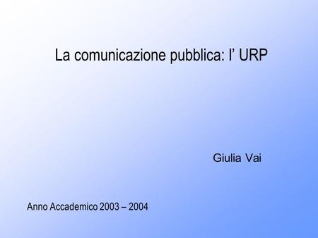 La comunicazione pubblica: l URP Giulia Vai Anno Accademico 2003 – 2004.