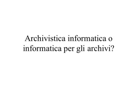 Archivistica informatica o informatica per gli archivi?