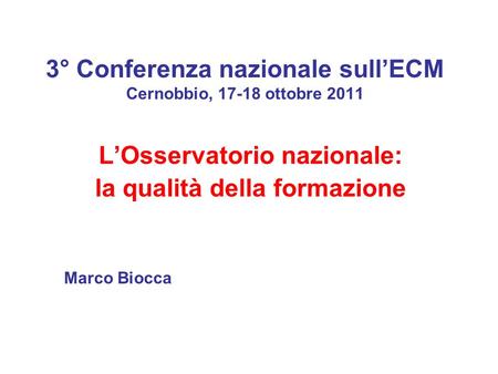 3° Conferenza nazionale sullECM Cernobbio, 17-18 ottobre 2011 LOsservatorio nazionale: la qualità della formazione Marco Biocca.