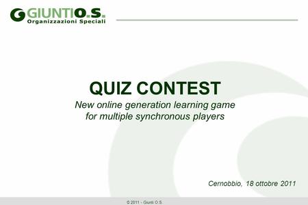 QUIZ CONTEST New online generation learning game for multiple synchronous players Cernobbio, 18 ottobre 2011 © 2011 - Giunti O.S.