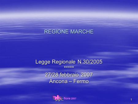 Fiore 2007 1 REGIONE MARCHE Legge Regionale N.30/2005 ***** 27/28 febbraio 2007 Ancona – Fermo.