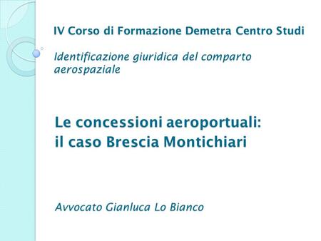 IV Corso di Formazione Demetra Centro Studi Identificazione giuridica del comparto aerospaziale Le concessioni aeroportuali: il caso Brescia Montichiari.