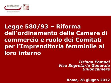 1 Il primo giro dItalia delle donne che fanno impresa Tiziana Pompei Vice Segretario Generale Unioncamere Roma, 28 giugno 2012 Legge 580/93 – Riforma dellordinamento.