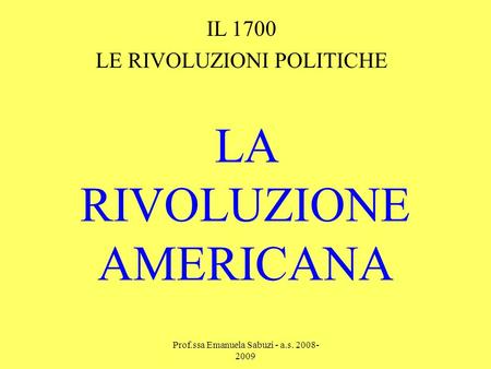 LA RIVOLUZIONE AMERICANA IL 1700 LE RIVOLUZIONI POLITICHE Prof.ssa Emanuela Sabuzi - a.s. 2008- 2009.