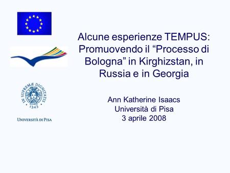 Alcune esperienze TEMPUS: Promuovendo il “Processo di Bologna” in Kirghizstan, in Russia e in Georgia Ann Katherine Isaacs Università di Pisa 3 aprile.