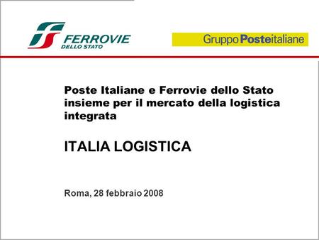 Poste Italiane e Ferrovie dello Stato insieme per il mercato della logistica integrata ITALIA LOGISTICA Roma, 28 febbraio 2008.