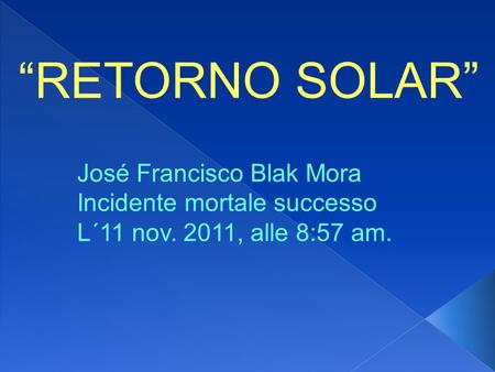 RETORNO SOLAR José Francisco Blak Mora Incidente mortale successo L´11 nov. 2011, alle 8:57 am.