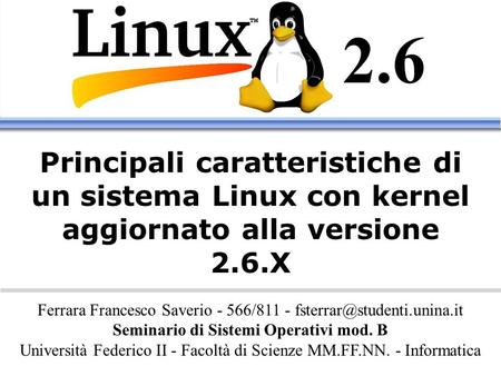 2.6 Principali caratteristiche di un sistema Linux con kernel aggiornato alla versione 2.6.X Ferrara Francesco Saverio - 566/811 - fsterrar@studenti.unina.it.