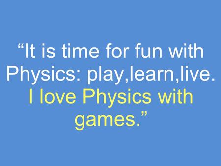 It is time for fun with Physics: play,learn,live. I love Physics with games.