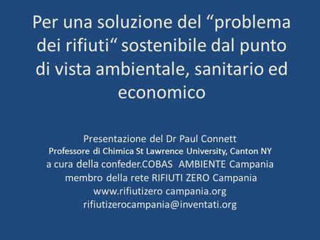 Per una soluzione del “problema dei rifiuti“ sostenibile dal punto di vista ambientale, sanitario ed economico Presentazione del Dr Paul Connett Professore.