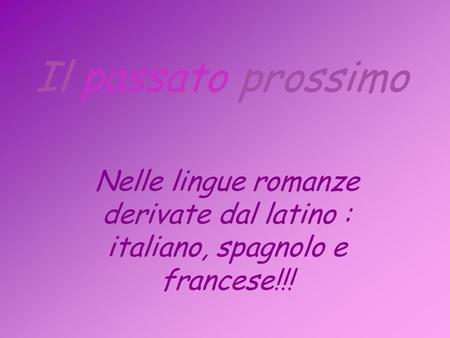 Il passato prossimo Nelle lingue romanze derivate dal latino : italiano, spagnolo e francese!!!