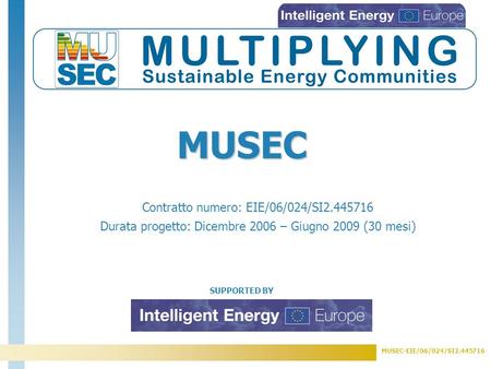 MUSEC-EIE/06/024/SI2.445716 SUPPORTED BY Contratto numero: EIE/06/024/SI2.445716 Durata progetto: Dicembre 2006 – Giugno 2009 (30 mesi) MUSEC.