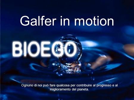Galfer in motion Ognuno di noi può fare qualcosa per contribuire al progresso e al miglioramento del pianeta.