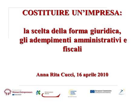 COSTITUIRE UN’IMPRESA: la scelta della forma giuridica, gli adempimenti amministrativi e fiscali Anna Rita Cucci, 16 aprile 2010.