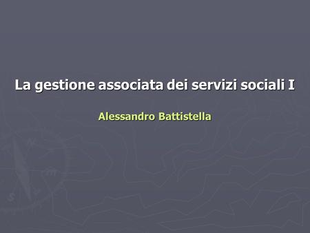 La gestione associata dei servizi sociali I Alessandro Battistella