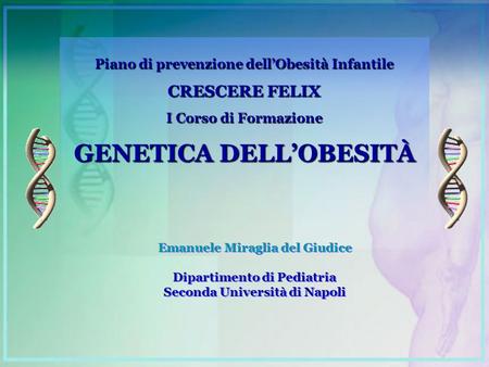 Piano di prevenzione dell’Obesità Infantile CRESCERE FELIX I Corso di Formazione GENETICA DELL’OBESITÀ Emanuele Miraglia del Giudice Dipartimento di Pediatria.