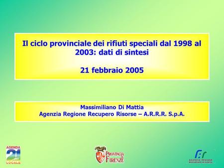 Il ciclo provinciale dei rifiuti speciali dal 1998 al 2003: dati di sintesi 21 febbraio 2005 Massimiliano Di Mattia Agenzia Regione Recupero Risorse –
