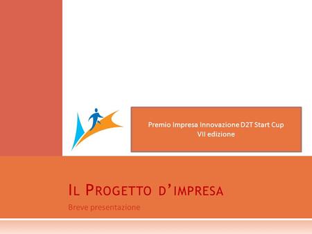 Breve presentazione I L P ROGETTO D IMPRESA Premio Impresa Innovazione D2T Start Cup VII edizione.