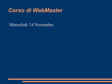 Corso di WebMaster Mercoledì 14 Novembre. Parte I – Introduzione al Corso Lezione 1: 14-11-2012 Presentazione Descrizione Breve del Corso Semplice Valutazione.