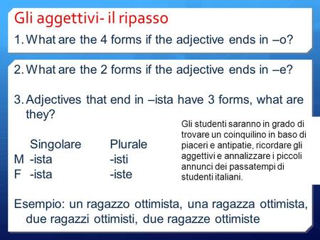 Gli aggettivi- il ripasso 1.What are the 4 forms if the adjective ends in –o? 2.What are the 2 forms if the adjective ends in –e? 3.Adjectives that end.