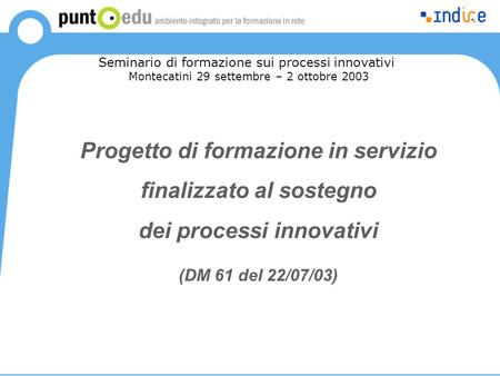 Progetto di formazione in servizio finalizzato al sostegno dei processi innovativi (DM 61 del 22/07/03) Seminario di formazione sui processi innovativi.