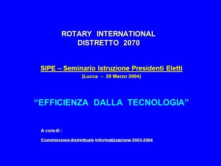 ROTARY INTERNATIONAL DISTRETTO 2070 SIPE – Seminario Istruzione Presidenti Eletti (Lucca – 20 Marzo 2004) “EFFICIENZA DALLA TECNOLOGIA” A cura di : Commissione.