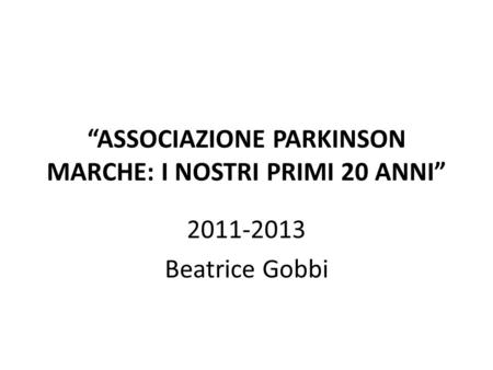 “ASSOCIAZIONE PARKINSON MARCHE: I NOSTRI PRIMI 20 ANNI” 2011-2013 Beatrice Gobbi.
