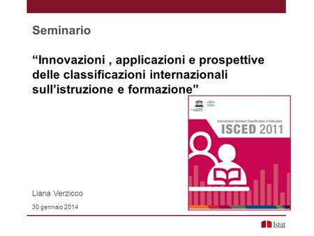 Seminario “Innovazioni , applicazioni e prospettive delle classificazioni internazionali sull’istruzione e formazione” Liana Verzicco 30 gennaio 2014.