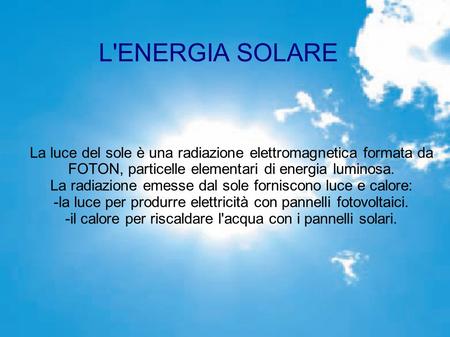 L'ENERGIA SOLARE La luce del sole è una radiazione elettromagnetica formata da FOTON, particelle elementari di energia luminosa. La radiazione emesse dal.
