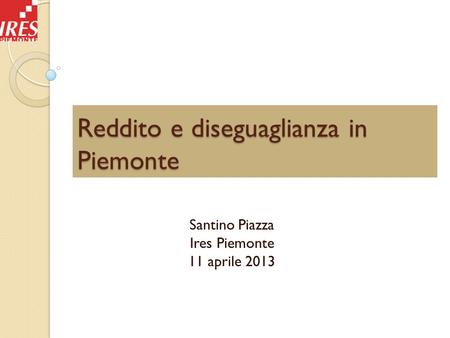 Reddito e diseguaglianza in Piemonte Santino Piazza Ires Piemonte 11 aprile 2013.