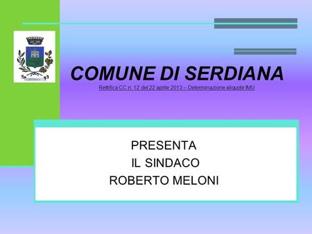COMUNE DI SERDIANA Rettifica CC n. 12 del 22 aprile 2013 – Determinazione aliquote IMU PRESENTA IL SINDACO ROBERTO MELONI.